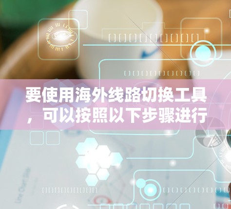 要使用海外线路切换工具，可以按照以下步骤进行