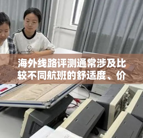 海外线路评测通常涉及比较不同航班的舒适度、价格、时间、航空公司等信息。以下是一些可能的评测内容，供您参考