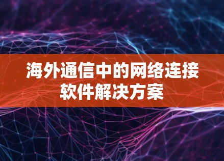 海外通信中的网络连接软件解决方案