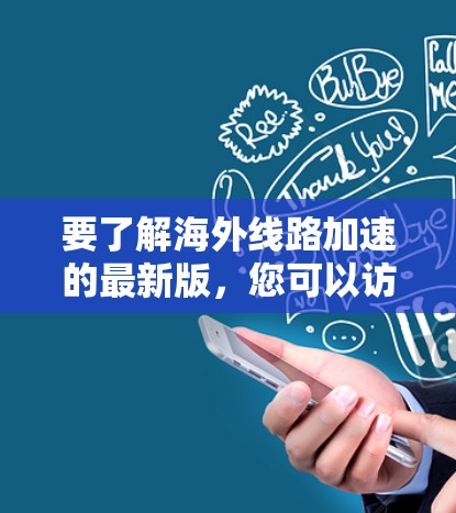 要了解海外线路加速的最新版，您可以访问官方网站或通过官方渠道获取最新信息。以下是一些常见的海外线路加速版本及其特点