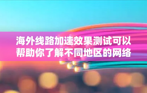 海外线路加速效果测试可以帮助你了解不同地区的网络速度差异，尤其是在不同国家和地区之间。以下是一些可能的测试方向和方法