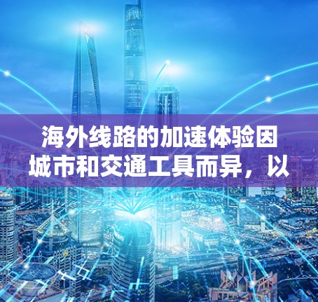 海外线路的加速体验因城市和交通工具而异，以下是一些关键点