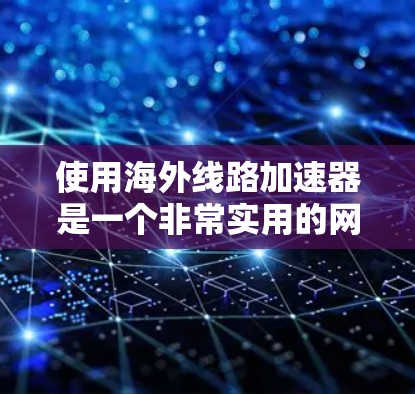 使用海外线路加速器是一个非常实用的网络技能，可以帮助你 faster地进行文件传输、访问服务器等。以下是一些步骤性的教程，帮助你熟悉和使用海外线路加速器