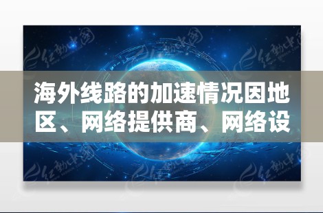 海外线路的加速情况因地区、网络提供商、网络设置等因素而异，以下是一些常见的海外线路及其加速情况的比较，供您参考