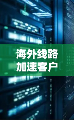 海外线路加速客户端通常指的是从海外服务器下载到本地服务器后，通过客户端快速下载和处理这些资源的操作。以下是可能的步骤和方法，帮助你加速客户端下载速度