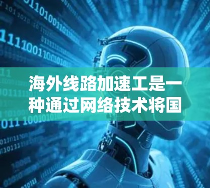 海外线路加速工是一种通过网络技术将国内网络接入到国外网络系统，通常用于连接手机或电脑到外国服务器或设备。以下是对其具体情况的分析