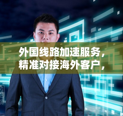 外国线路加速服务，精准对接海外客户，助力数字经济发展