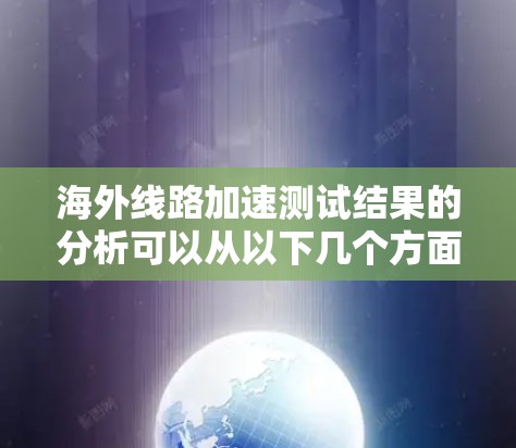 海外线路加速测试结果的分析可以从以下几个方面入手，帮助你更好地理解网络性能，并做出相应的优化建议