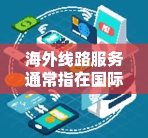 海外线路服务通常指在国际空间中提供网络连接和物流服务的基础设施。以下是一些常见的海外线路服务和相关考虑因素
