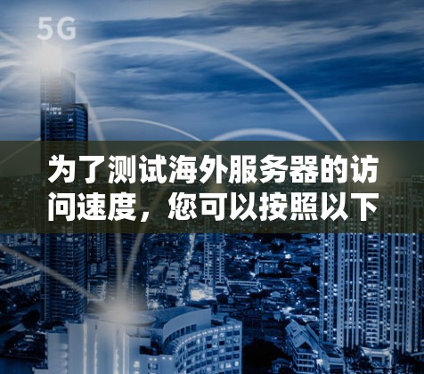 为了测试海外服务器的访问速度，您可以按照以下步骤进行