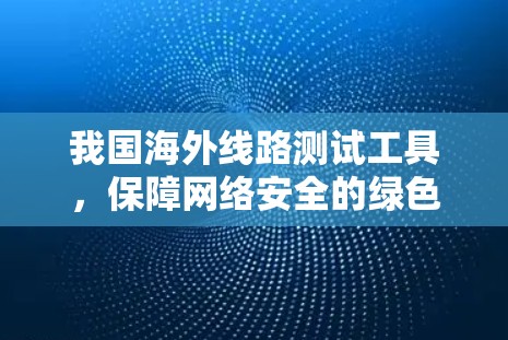 我国海外线路测试工具，保障网络安全的绿色解决方案