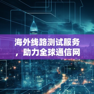 海外线路测试服务，助力全球通信网络的完善与升级