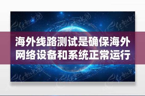 海外线路测试是确保海外网络设备和系统正常运行的重要方法，以下是详细的步骤和注意事项