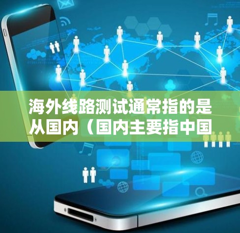 海外线路测试通常指的是从国内（国内主要指中国）到海外（主要指北美、欧洲、亚洲等国家）或国外（如美国、英国、加拿大等）的网络连接和通信设备测试。这种测试主要关注以下方面