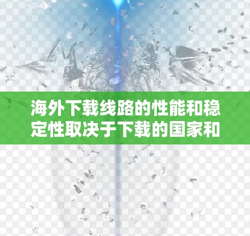 海外下载线路的性能和稳定性取决于下载的国家和地区。以下是一些常见的下载网络情况