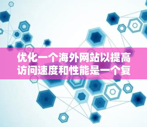 优化一个海外网站以提高访问速度和性能是一个复杂但可分步的过程。以下是一个有条理的优化方案，涵盖连接优化、内容加载、服务器管理等多个方面