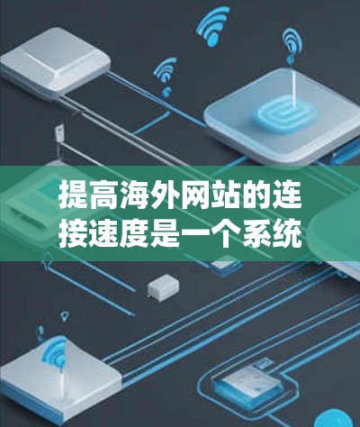 提高海外网站的连接速度是一个系统工程，需要综合运用多个技术、工具和方法。以下是一个结构化的指南，帮助您逐步提升网站性能