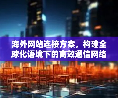 海外网站连接方案，构建全球化语境下的高效通信网络