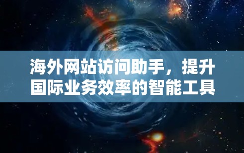 海外网站访问助手，提升国际业务效率的智能工具