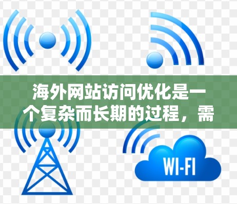 海外网站访问优化是一个复杂而长期的过程，需要结合技术、设计和策略。以下是一些基础的教程和优化方法，帮助您从基础开始优化您的海外网站