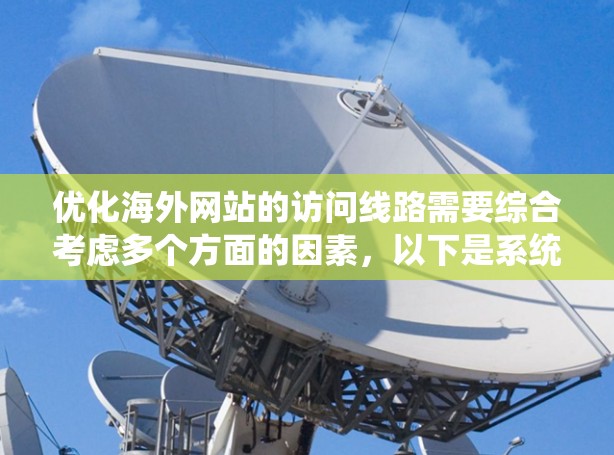 优化海外网站的访问线路需要综合考虑多个方面的因素，以下是系统性地整理出的优化建议