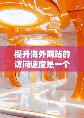 提升海外网站的访问速度是一个系统工程，涉及多个方面，包括服务器性能、网络连接、缓存优化、服务器配置调整以及优化技术。以下是一个结构化的指南，帮助你逐步提升访问速度