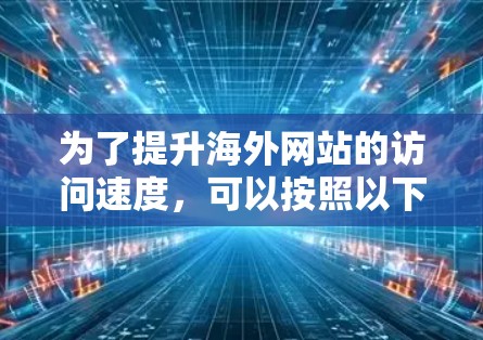为了提升海外网站的访问速度，可以按照以下步骤进行优化