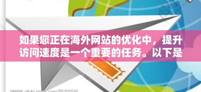 如果您正在海外网站的优化中，提升访问速度是一个重要的任务。以下是一些可能的步骤和方法，帮助您优化网站性能并提高访问速度