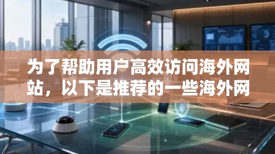 为了帮助用户高效访问海外网站，以下是推荐的一些海外网站访问加速软件，每个软件都根据其独特的优势进行详细说明