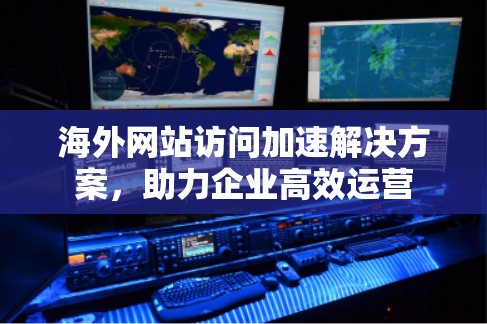 海外网站访问加速解决方案，助力企业高效运营