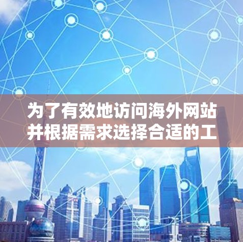 为了有效地访问海外网站并根据需求选择合适的工具，以下是一些推荐的工具及其优先级排序