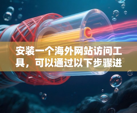 安装一个海外网站访问工具，可以通过以下步骤进行