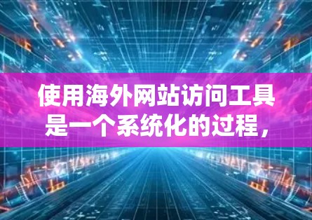 使用海外网站访问工具是一个系统化的过程，旨在高效地访问和管理国外网站的信息。以下是一步步的指南