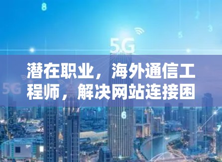 潜在职业，海外通信工程师，解决网站连接困难的策略与技巧