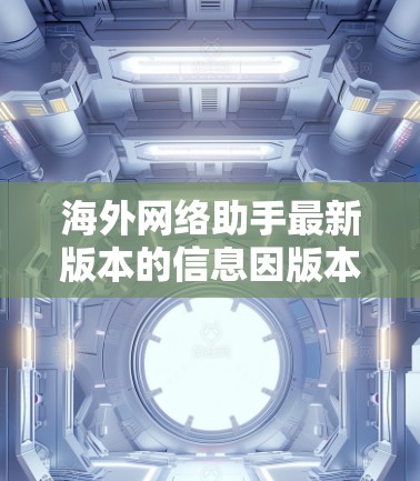 海外网络助手最新版本的信息因版本而异，但通常会包含以下关键点