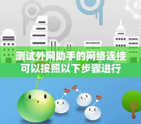 测试外网助手的网络连接可以按照以下步骤进行