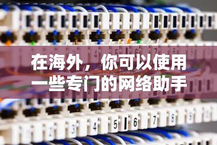 在海外，你可以使用一些专门的网络助手工具来帮助你完成网络服务。以下是几种常见的网络助手工具及其下载方法