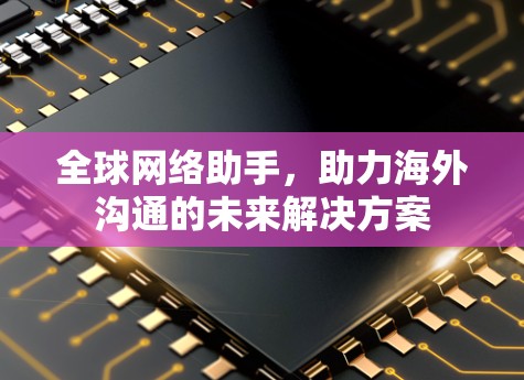 全球网络助手，助力海外沟通的未来解决方案