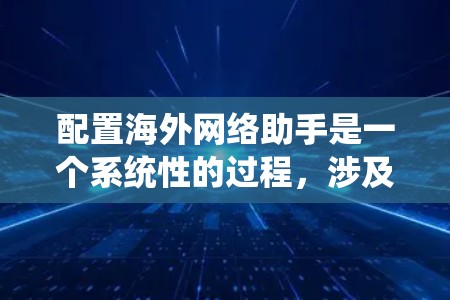 配置海外网络助手是一个系统性的过程，涉及多个步骤和配置，确保每个部分都正确设置以提供安全和可靠的网络服务。以下是详细的步骤指南