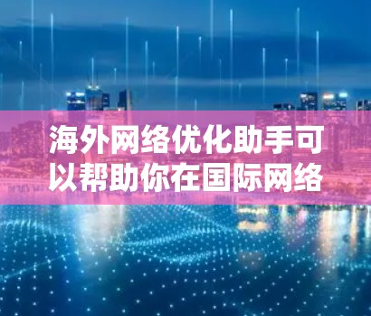 海外网络优化助手可以帮助你在国际网络环境中提高效率，以下是一些常用的工具
