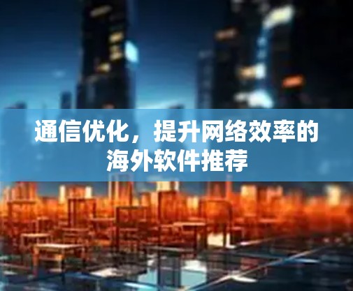通信优化，提升网络效率的海外软件推荐