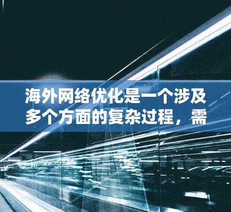 海外网络优化是一个涉及多个方面的复杂过程，需要综合考虑语言、文化、地理位置、技术、版权等多个因素。以下是一些系统化的建议，帮助您更好地优化海外网络