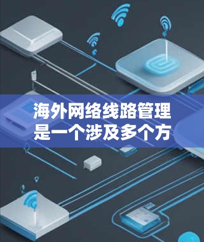 海外网络线路管理是一个涉及多个方面的问题，涵盖了网络连接、数据安全、管理策略以及未来发展等方面。以下是对这一问题的详细分析和解决方案
