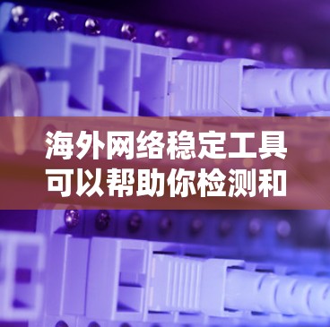 海外网络稳定工具可以帮助你检测和解决问题网络不稳定的问题。以下是一些推荐的工具和方法，帮助你检测和改善网络稳定性