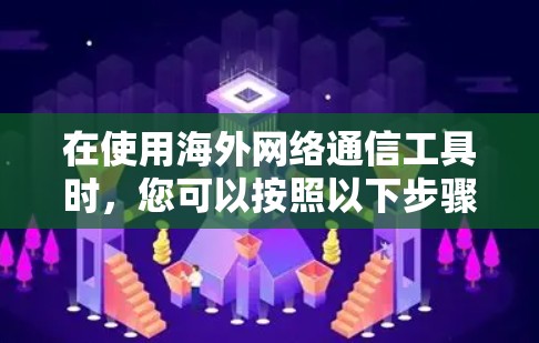 在使用海外网络通信工具时，您可以按照以下步骤进行操作和选择工具，并理解其功能和限制
