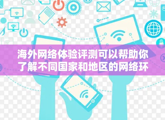 海外网络体验评测可以帮助你了解不同国家和地区的网络环境、设备兼容性和使用体验。以下是一个综合性的评测，涵盖网络功能、设备兼容性、安全性、隐私保护和价格体验等方面