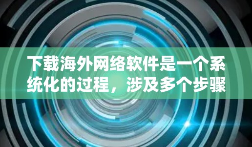 下载海外网络软件是一个系统化的过程，涉及多个步骤和注意事项。以下是一步步的指南，帮助你顺利完成下载和安装