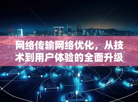网络传输网络优化，从技术到用户体验的全面升级