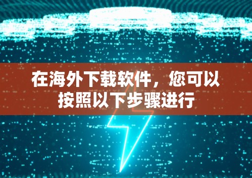 在海外下载软件，您可以按照以下步骤进行