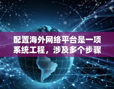 配置海外网络平台是一项系统工程，涉及多个步骤，每个步骤都有其特定的配置和注意事项。以下是一步步的指南，帮助您顺利完成配置